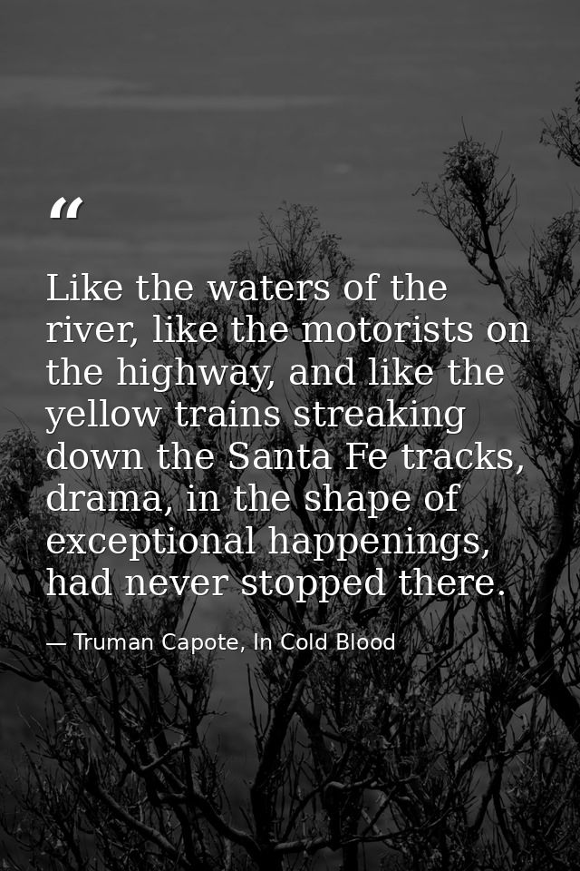 Like the waters of the river, like the motorists on the highway, and like the yellow trains streaking down the Santa Fe  — Truman Capote, In Cold Blood