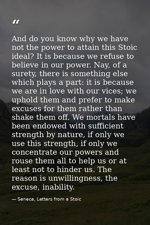 And do you know why we have not the power to attain this Stoic ideal? It is because we refuse to believe in our power. N — Seneca, Letters from a Stoic