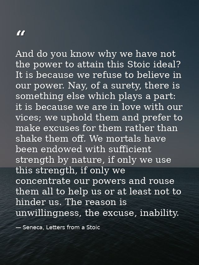 And do you know why we have not the power to attain this Stoic ideal? It is because we refuse to believe in our power. N — Seneca, Letters from a Stoic