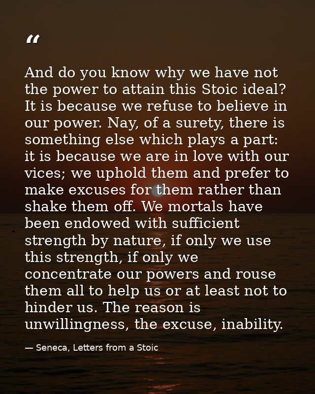 And do you know why we have not the power to attain this Stoic ideal? It is because we refuse to believe in our power. N — Seneca, Letters from a Stoic