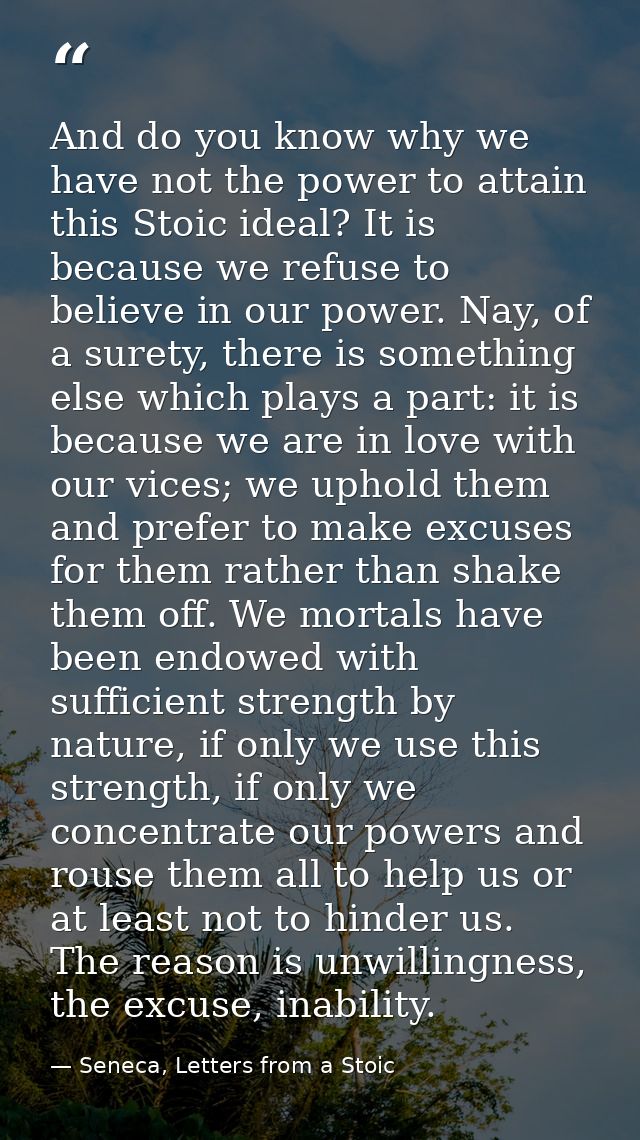 And do you know why we have not the power to attain this Stoic ideal? It is because we refuse to believe in our power. N — Seneca, Letters from a Stoic