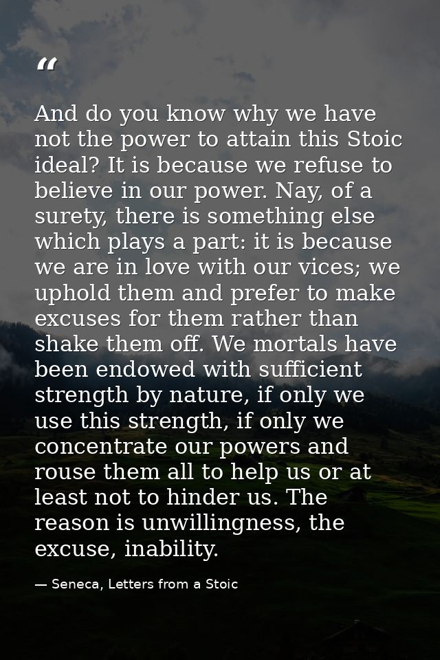 And do you know why we have not the power to attain this Stoic ideal? It is because we refuse to believe in our power. N — Seneca, Letters from a Stoic