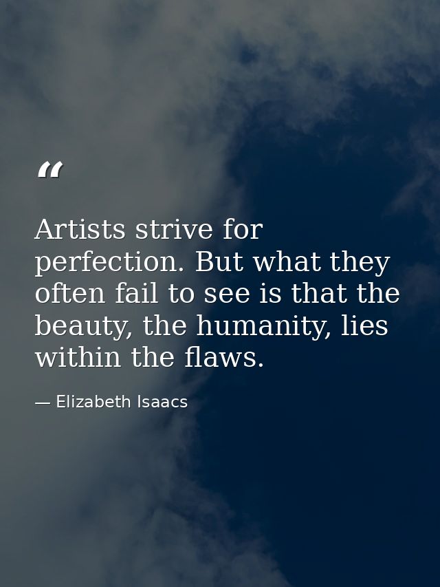 Artists strive for perfection. But what they often fail to see is that the beauty, the humanity, lies within the flaws. — Elizabeth Isaacs