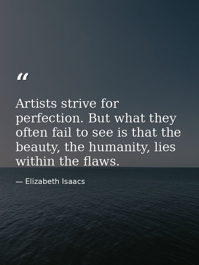 Artists strive for perfection. But what they often fail to see is that the beauty, the humanity, lies within the flaws. — Elizabeth Isaacs