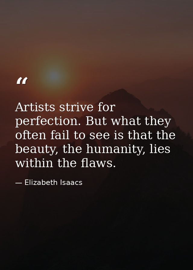 Artists strive for perfection. But what they often fail to see is that the beauty, the humanity, lies within the flaws. — Elizabeth Isaacs
