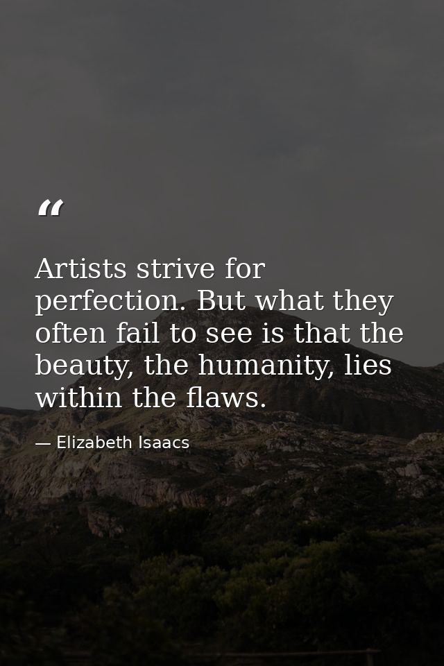 Artists strive for perfection. But what they often fail to see is that the beauty, the humanity, lies within the flaws. — Elizabeth Isaacs