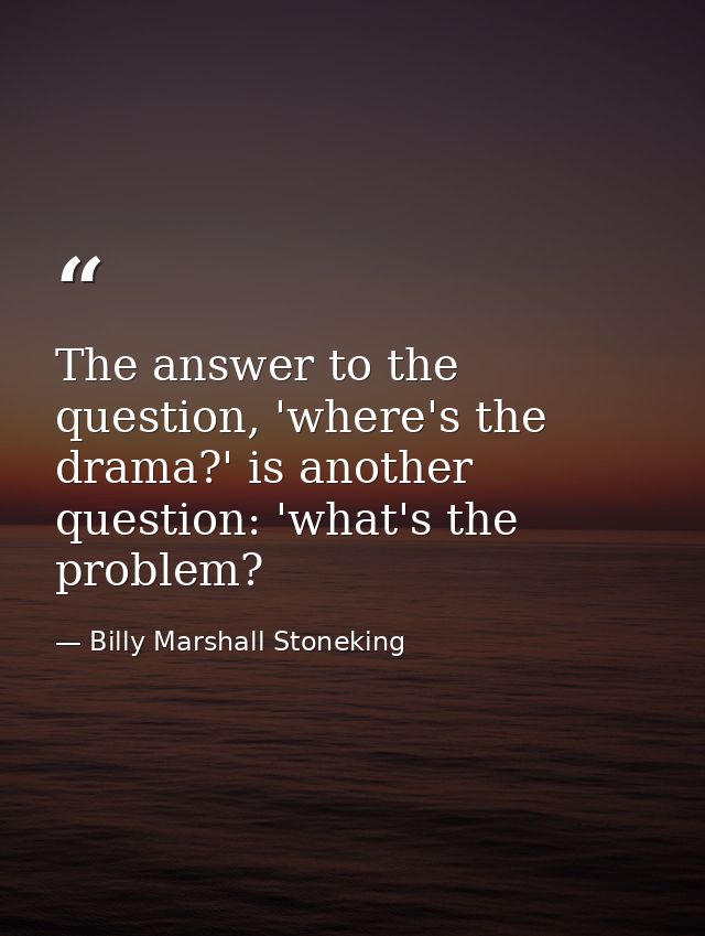 The answer to the question, 'where's the drama?' is another question: 'what's the problem? — Billy Marshall Stoneking
