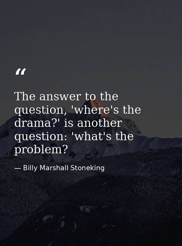 The answer to the question, 'where's the drama?' is another question: 'what's the problem? — Billy Marshall Stoneking