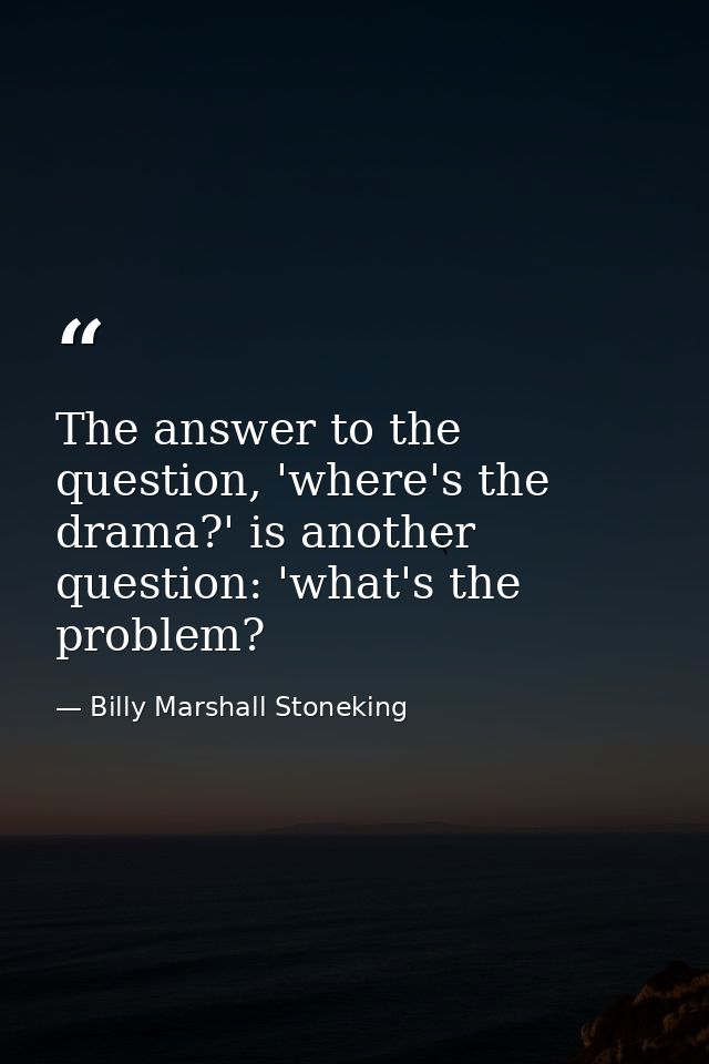 The answer to the question, 'where's the drama?' is another question: 'what's the problem? — Billy Marshall Stoneking