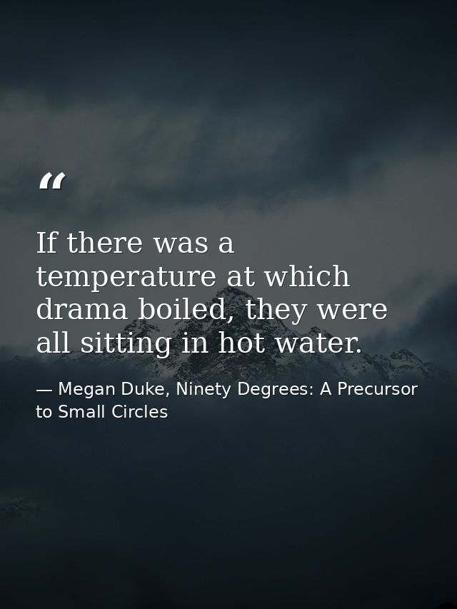 If there was a temperature at which drama boiled, they were all sitting in hot water. — Megan Duke, Ninety Degrees: A Precursor to Small Circles