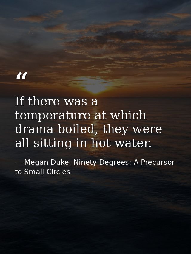 If there was a temperature at which drama boiled, they were all sitting in hot water. — Megan Duke, Ninety Degrees: A Precursor to Small Circles