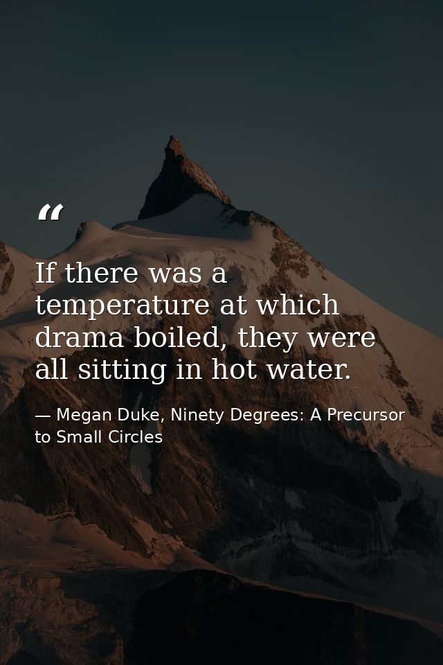 If there was a temperature at which drama boiled, they were all sitting in hot water. — Megan Duke, Ninety Degrees: A Precursor to Small Circles