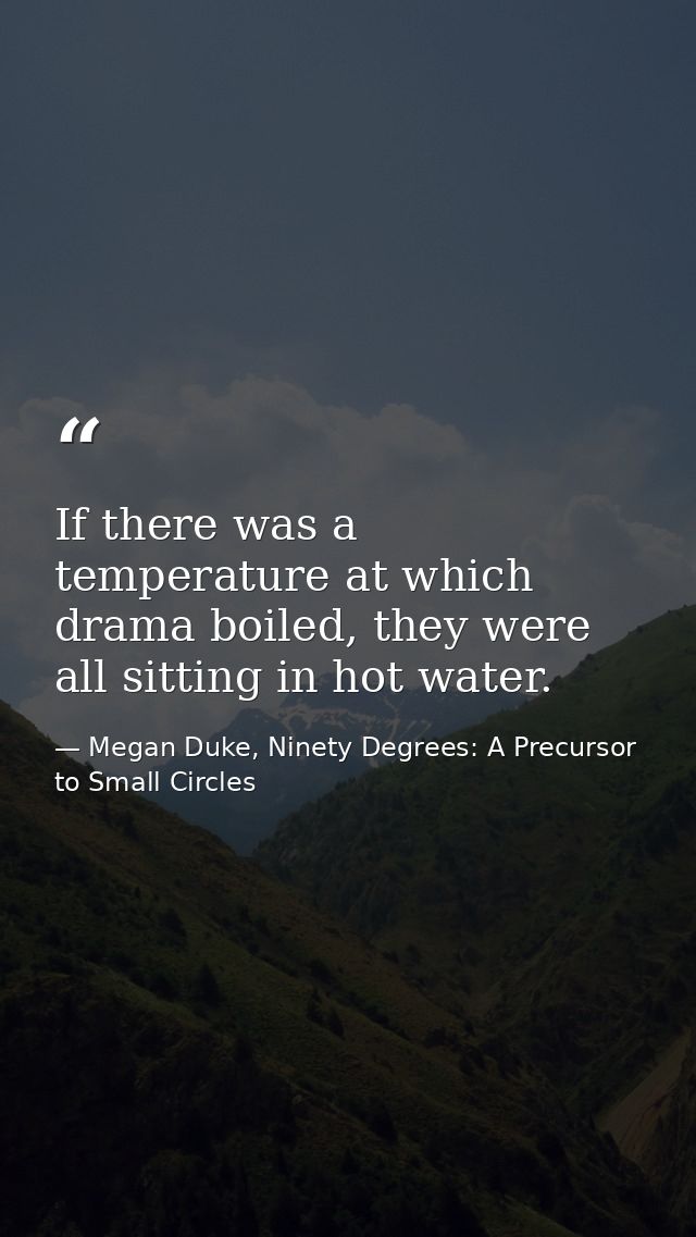 If there was a temperature at which drama boiled, they were all sitting in hot water. — Megan Duke, Ninety Degrees: A Precursor to Small Circles