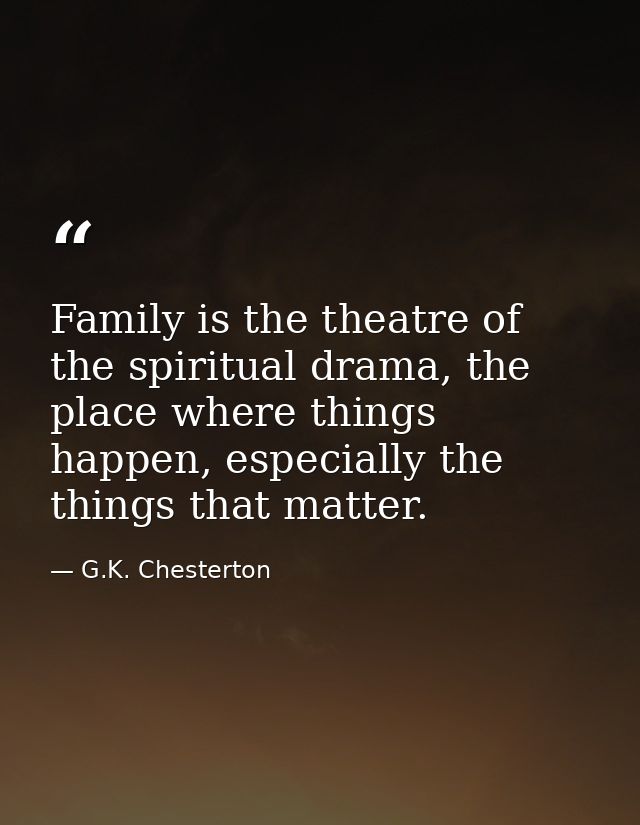 Family is the theatre of the spiritual drama, the place where things happen, especially the things that matter. — G.K. Chesterton