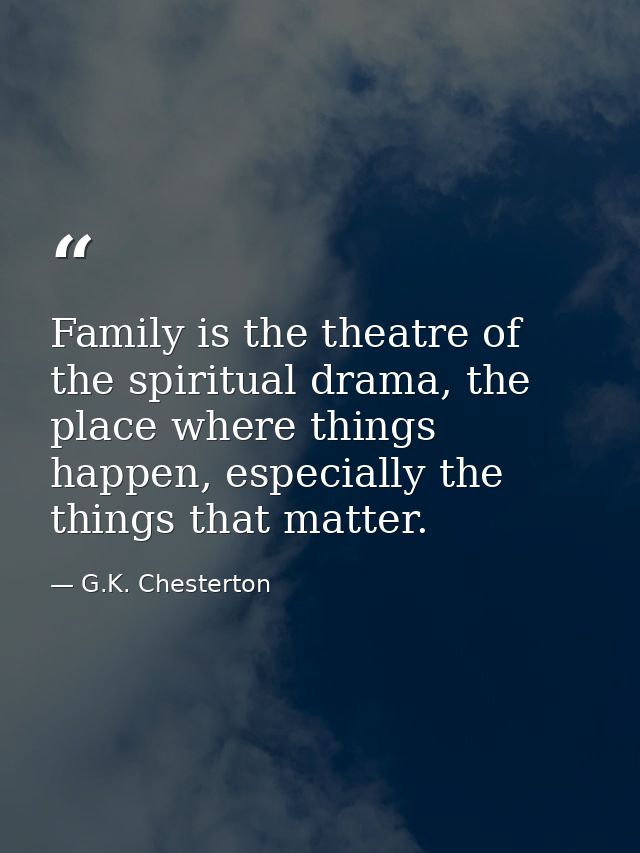 Family is the theatre of the spiritual drama, the place where things happen, especially the things that matter. — G.K. Chesterton