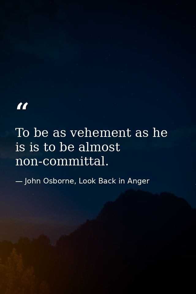 To be as vehement as he is is to be almost non-committal. — John Osborne, Look Back in Anger