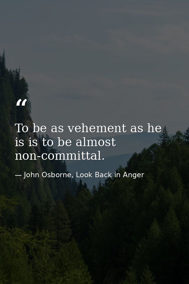 To be as vehement as he is is to be almost non-committal. — John Osborne, Look Back in Anger