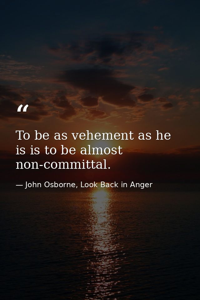 To be as vehement as he is is to be almost non-committal. — John Osborne, Look Back in Anger