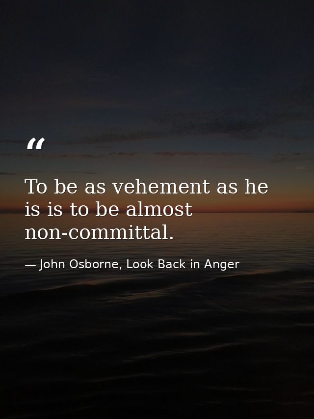To be as vehement as he is is to be almost non-committal. — John Osborne, Look Back in Anger
