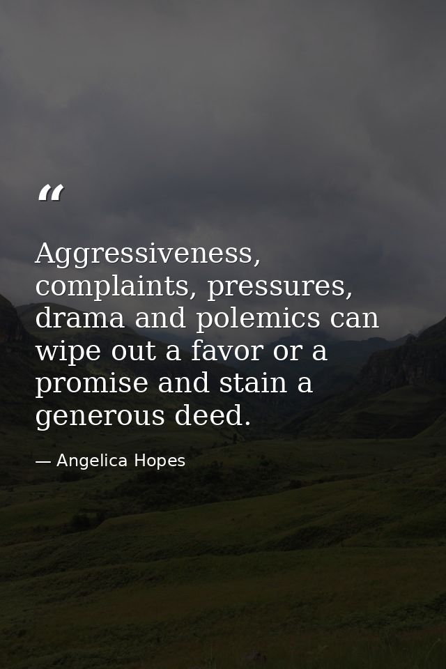 Aggressiveness, complaints, pressures, drama and polemics can wipe out a favor or a promise and stain a generous deed. — Angelica Hopes