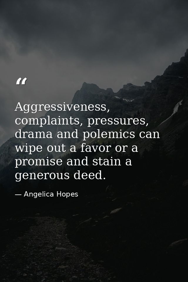 Aggressiveness, complaints, pressures, drama and polemics can wipe out a favor or a promise and stain a generous deed. — Angelica Hopes