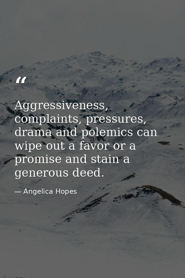 Aggressiveness, complaints, pressures, drama and polemics can wipe out a favor or a promise and stain a generous deed. — Angelica Hopes