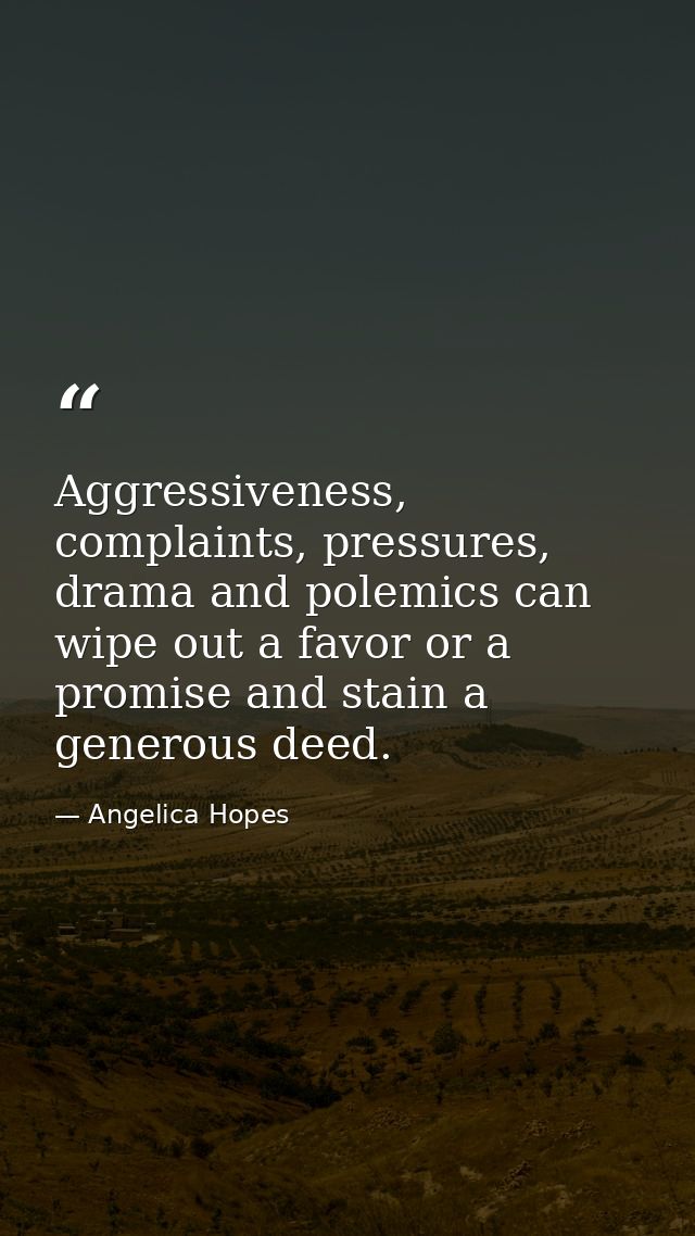 Aggressiveness, complaints, pressures, drama and polemics can wipe out a favor or a promise and stain a generous deed. — Angelica Hopes