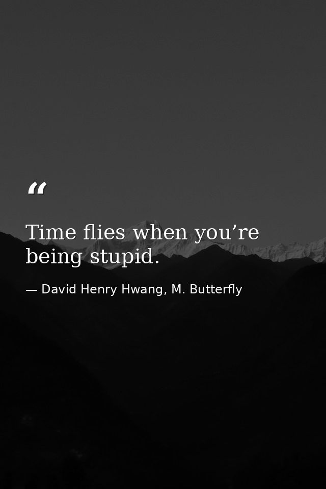 Time flies when you’re being stupid. — David Henry Hwang, M. Butterfly