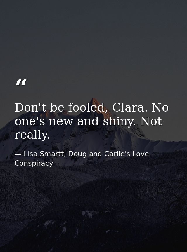 Don't be fooled, Clara. No one's new and shiny. Not really. — Lisa Smartt, Doug and Carlie's Love Conspiracy
