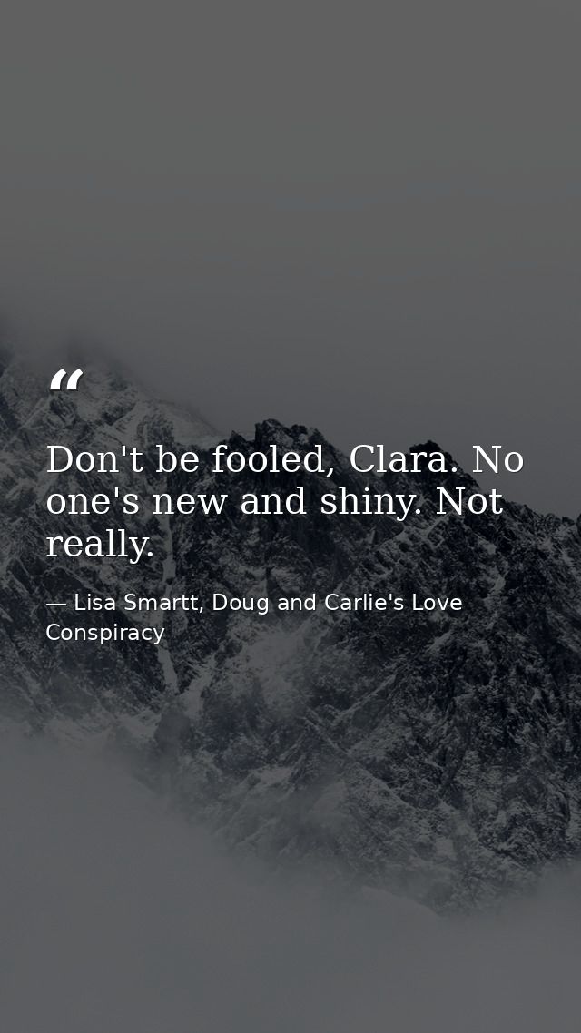 Don't be fooled, Clara. No one's new and shiny. Not really. — Lisa Smartt, Doug and Carlie's Love Conspiracy