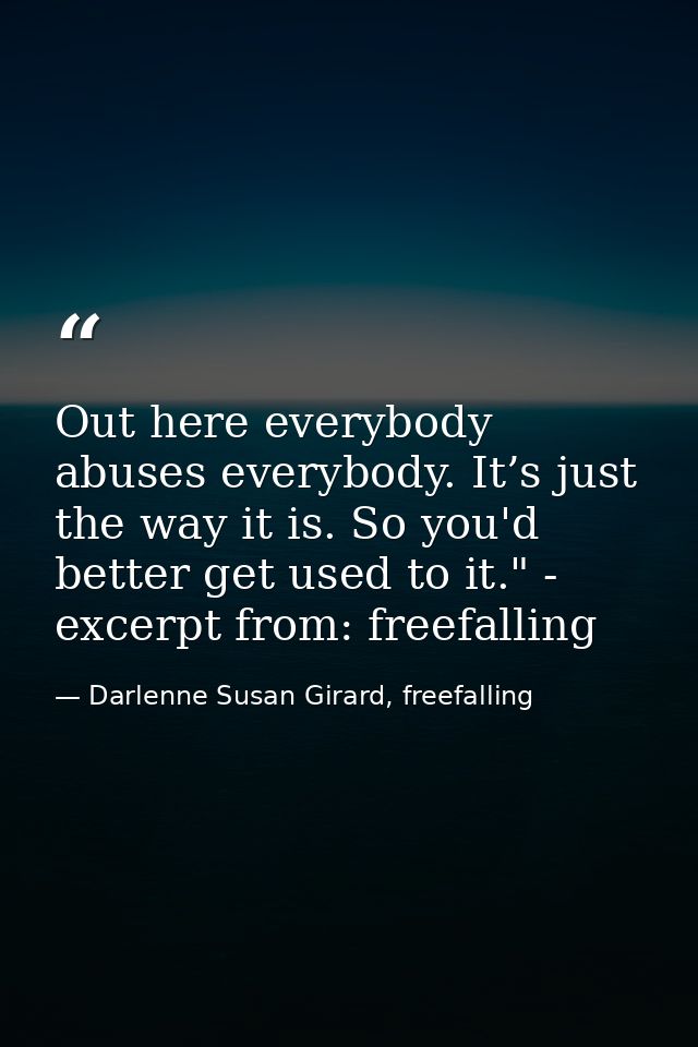 Out here everybody abuses everybody. It’s just the way it is. So you'd better get used to it." - excerpt from: freefalli — Darlenne Susan Girard, freefalling