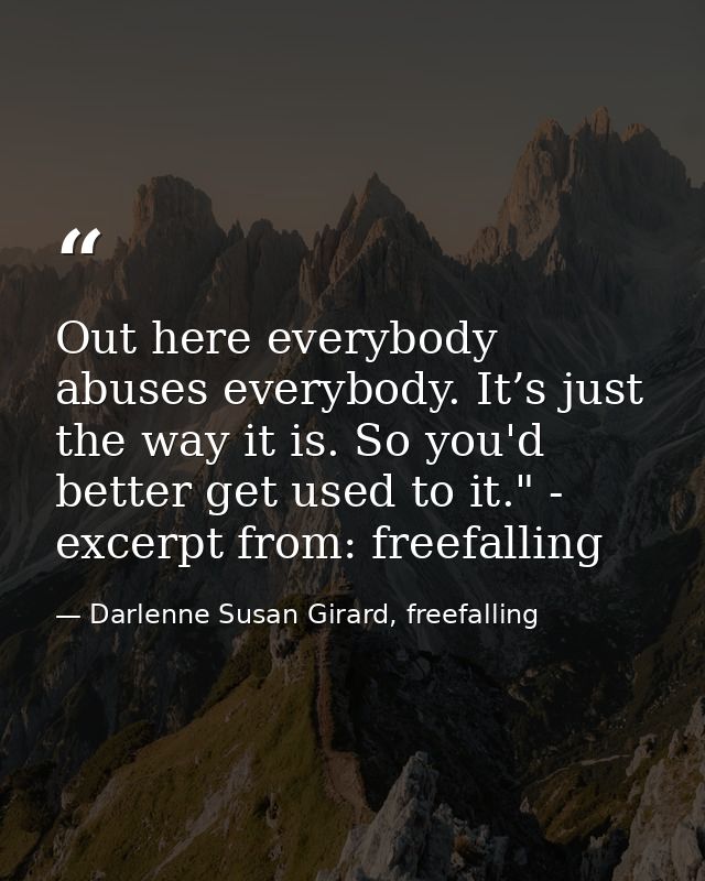 Out here everybody abuses everybody. It’s just the way it is. So you'd better get used to it." - excerpt from: freefalli — Darlenne Susan Girard, freefalling