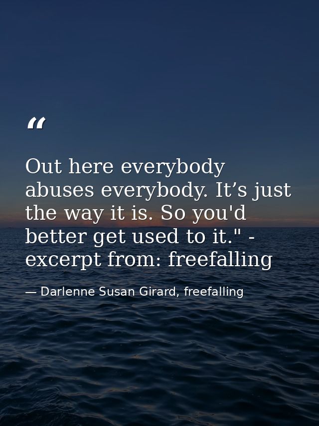 Out here everybody abuses everybody. It’s just the way it is. So you'd better get used to it." - excerpt from: freefalli — Darlenne Susan Girard, freefalling