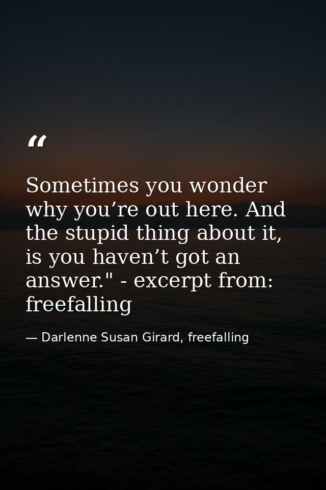 Sometimes you wonder why you’re out here. And the stupid thing about it, is you haven’t got an answer." - excerpt from:  — Darlenne Susan Girard, freefalling