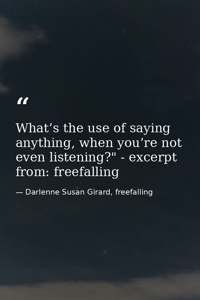 What’s the use of saying anything, when you’re not even listening?" - excerpt from: freefalling — Darlenne Susan Girard, freefalling