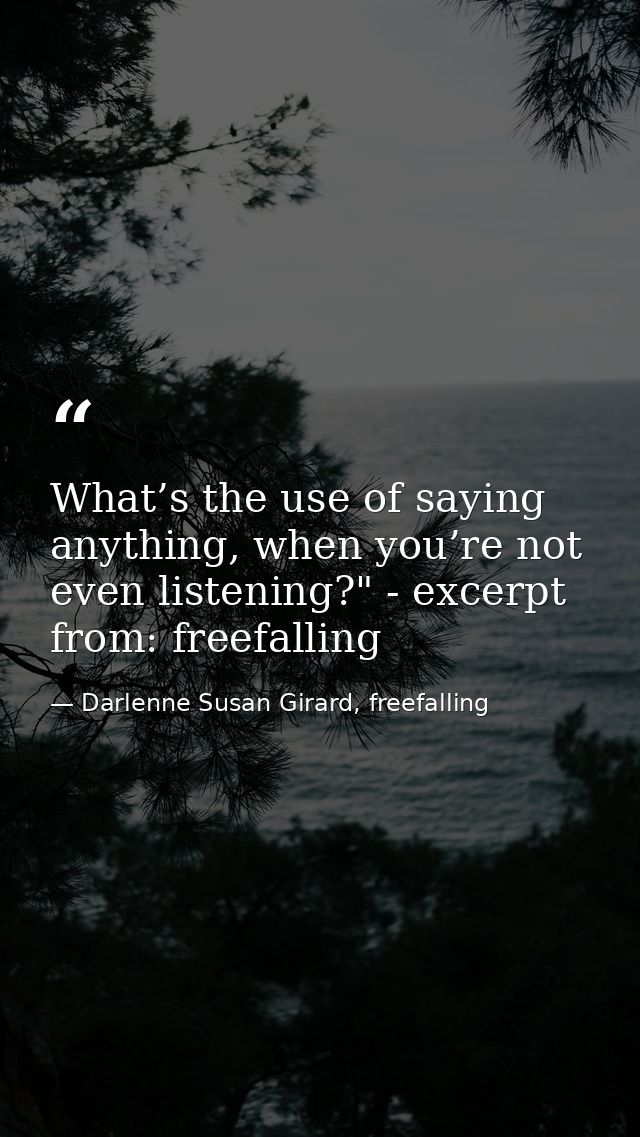 What’s the use of saying anything, when you’re not even listening?" - excerpt from: freefalling — Darlenne Susan Girard, freefalling