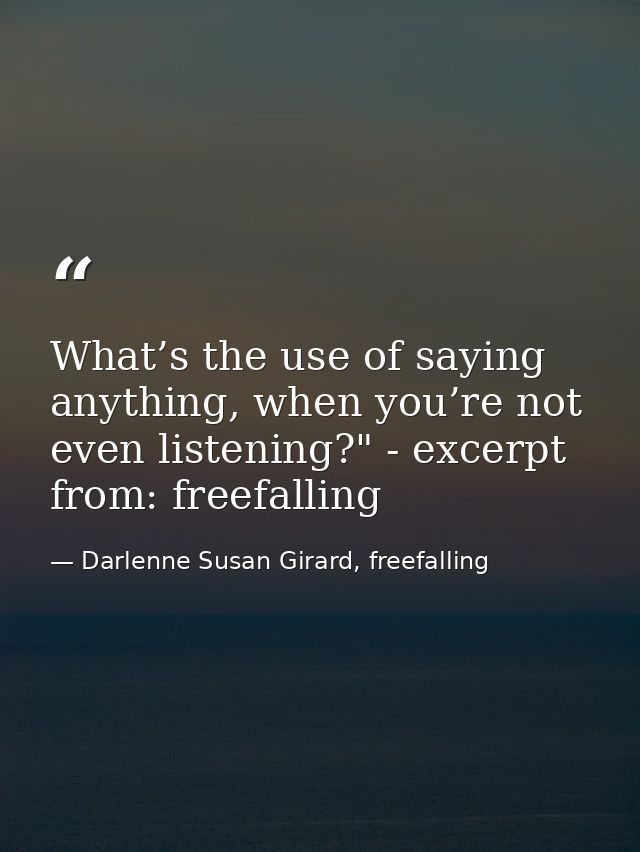 What’s the use of saying anything, when you’re not even listening?" - excerpt from: freefalling — Darlenne Susan Girard, freefalling