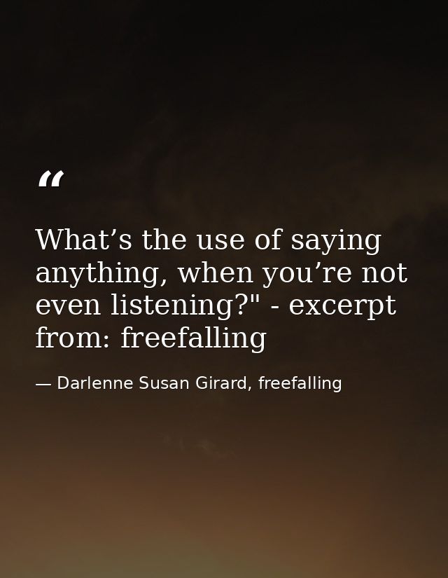 What’s the use of saying anything, when you’re not even listening?" - excerpt from: freefalling — Darlenne Susan Girard, freefalling