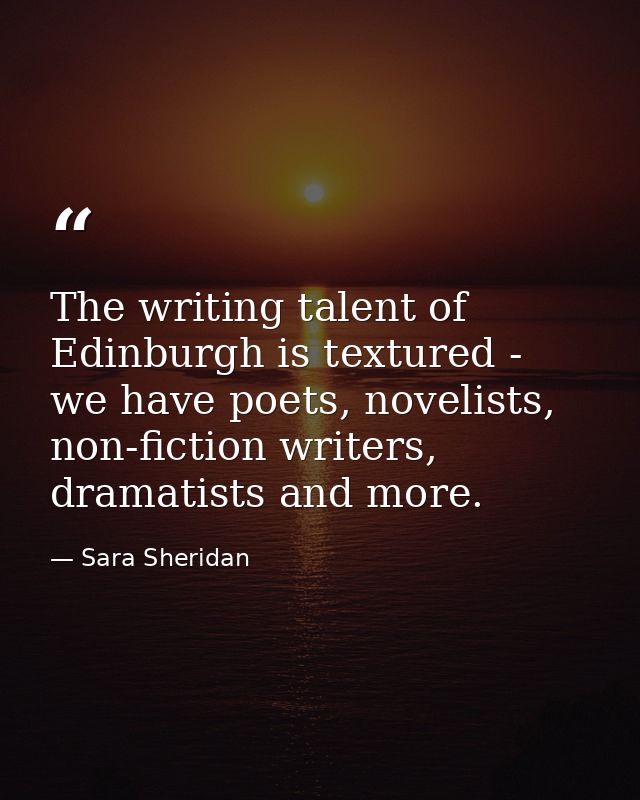 The writing talent of Edinburgh is textured - we have poets, novelists, non-fiction writers, dramatists and more. — Sara Sheridan