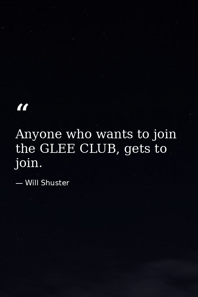 Anyone who wants to join the GLEE CLUB, gets to join. — Will Shuster