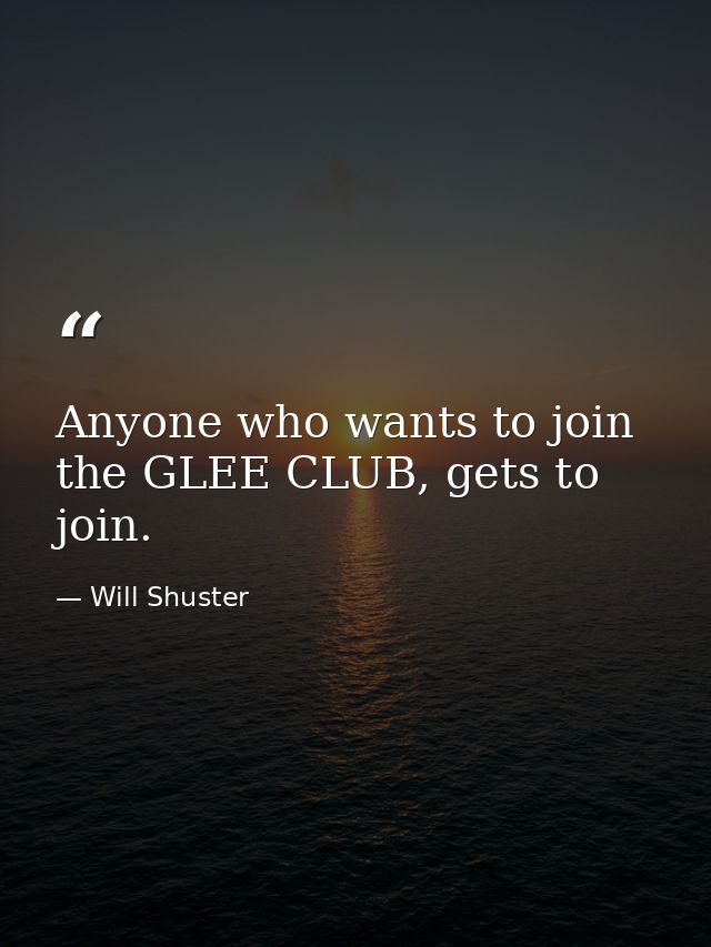 Anyone who wants to join the GLEE CLUB, gets to join. — Will Shuster