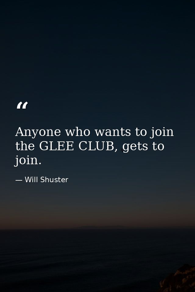 Anyone who wants to join the GLEE CLUB, gets to join. — Will Shuster
