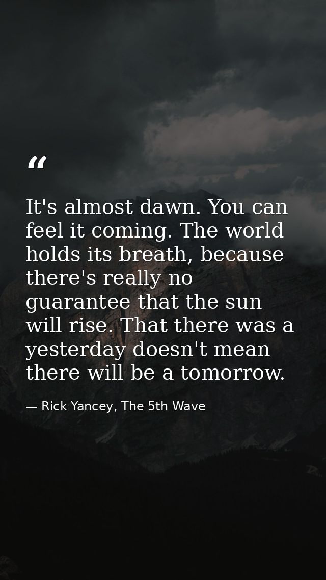 It's almost dawn. You can feel it coming. The world holds its breath, because there's really no guarantee that the sun w — Rick Yancey, The 5th Wave