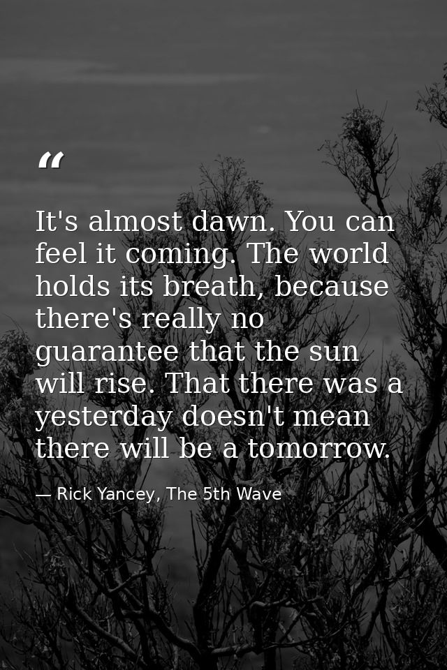 It's almost dawn. You can feel it coming. The world holds its breath, because there's really no guarantee that the sun w — Rick Yancey, The 5th Wave