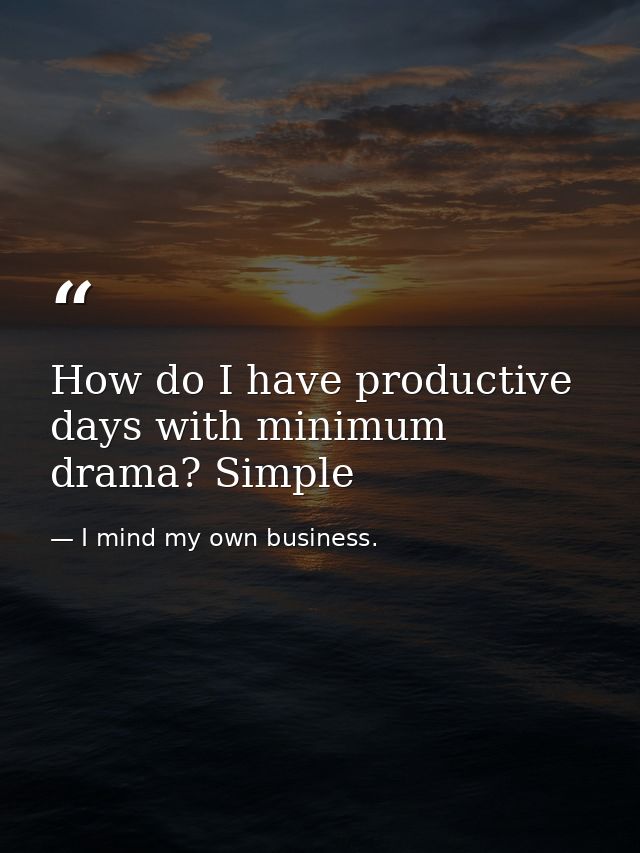 How do I have productive days with minimum drama? Simple — I mind my own business.
