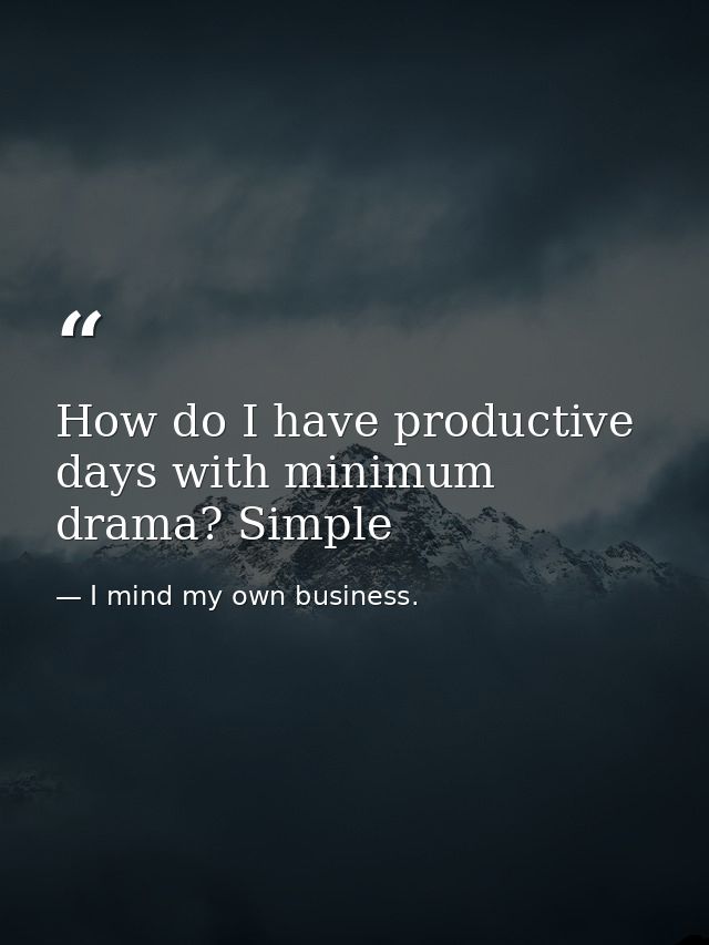 How do I have productive days with minimum drama? Simple — I mind my own business.
