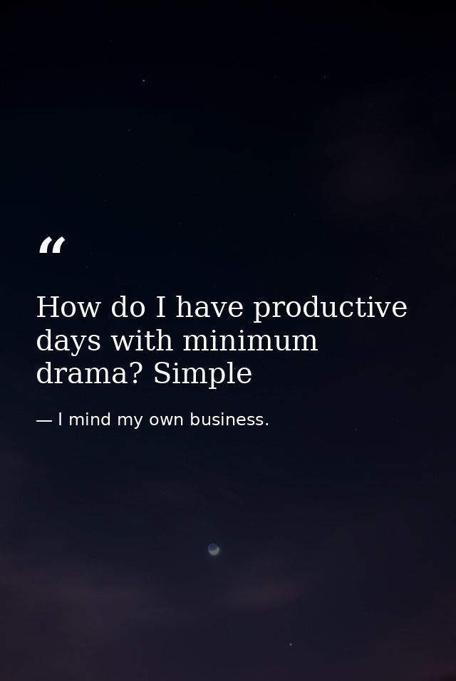 How do I have productive days with minimum drama? Simple — I mind my own business.