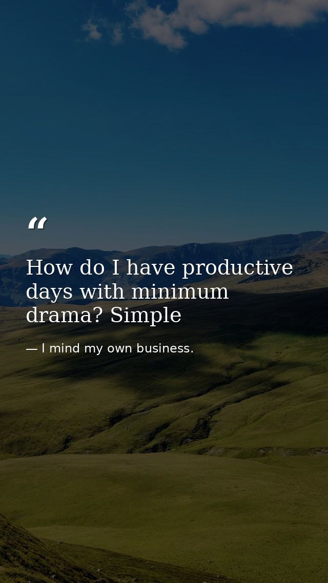 How do I have productive days with minimum drama? Simple — I mind my own business.