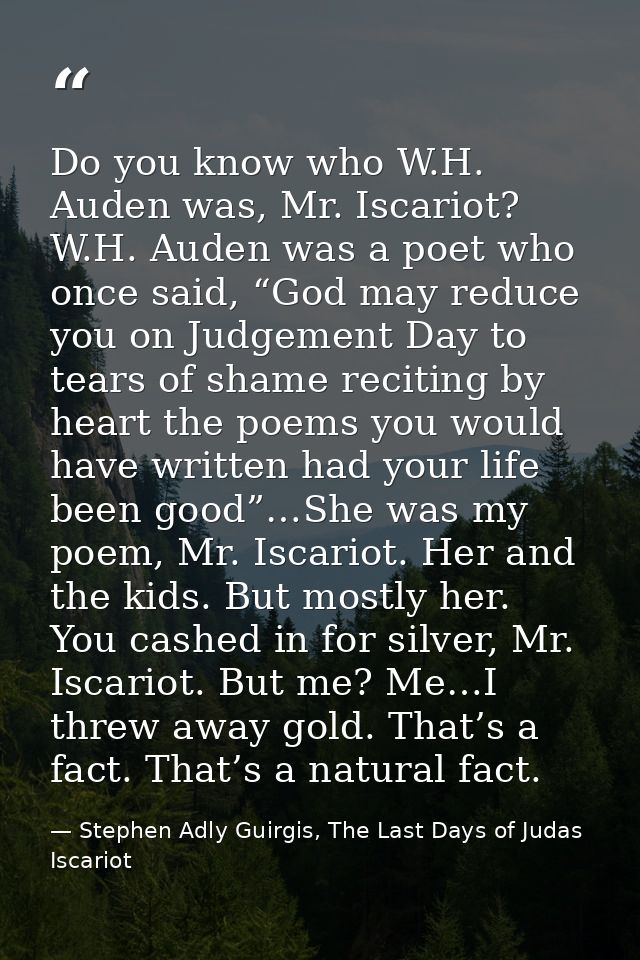 Do you know who W.H. Auden was, Mr. Iscariot? W.H. Auden was a poet who once said, “God may reduce you on Judgement Day  — Stephen Adly Guirgis, The Last Days of Judas Iscariot