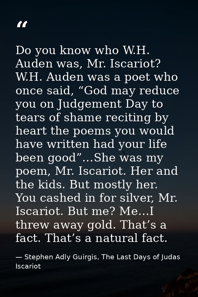 Do you know who W.H. Auden was, Mr. Iscariot? W.H. Auden was a poet who once said, “God may reduce you on Judgement Day  — Stephen Adly Guirgis, The Last Days of Judas Iscariot
